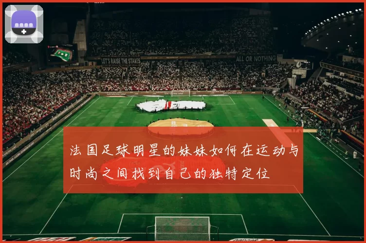 法国足球明星的妹妹如何在运动与时尚之间找到自己的独特定位