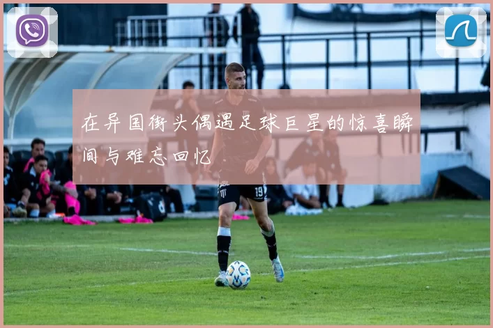 在异国街头偶遇足球巨星的惊喜瞬间与难忘回忆