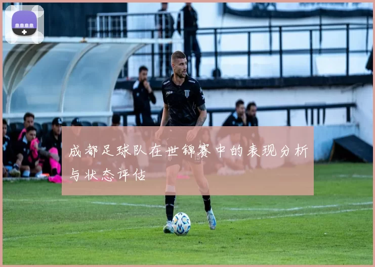 成都足球队在世锦赛中的表现分析与状态评估