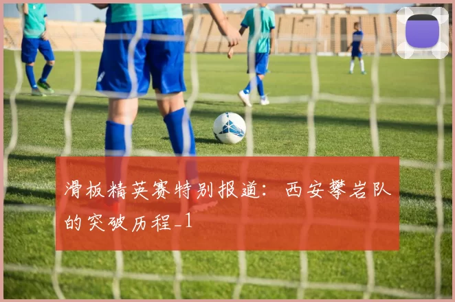 滑板精英赛特别报道：西安攀岩队的突破历程_1