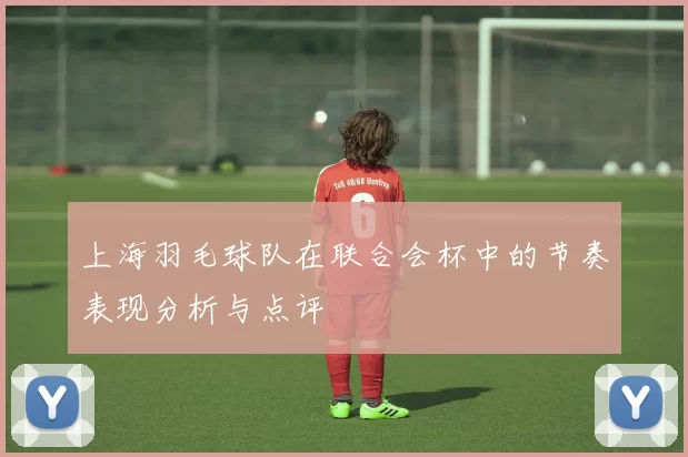 上海羽毛球队在联合会杯中的节奏表现分析与点评