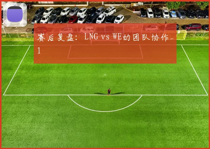 赛后复盘：LNG vs WE的团队协作_1