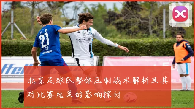 北京足球队整体压制战术解析及其对比赛结果的影响探讨