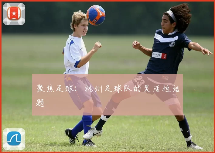 聚焦足球：杭州足球队的灵活性话题