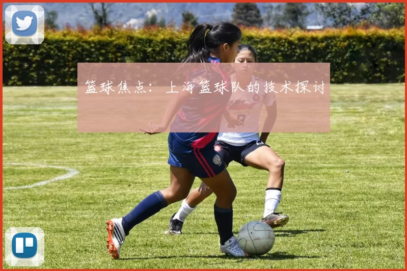 篮球焦点：上海篮球队的技术探讨