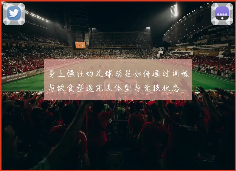 身上强壮的足球明星如何通过训练与饮食塑造完美体型与竞技状态