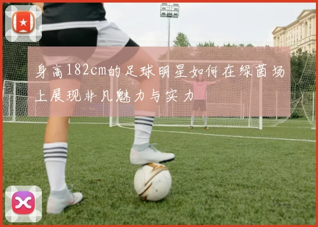 身高182cm的足球明星如何在绿茵场上展现非凡魅力与实力